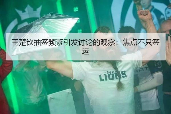 王楚钦抽签频繁引发讨论的观察：焦点不只签运